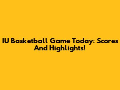 IU Basketball Game Today: Scores And Highlights!