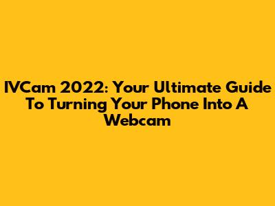 IVCam 2022: Your Ultimate Guide To Turning Your Phone Into A Webcam