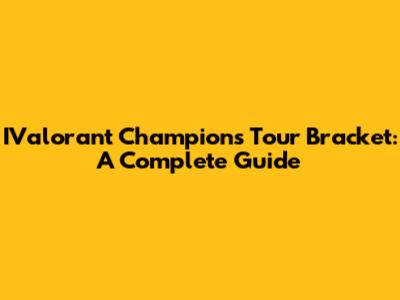 IValorant Champions Tour Bracket: A Complete Guide