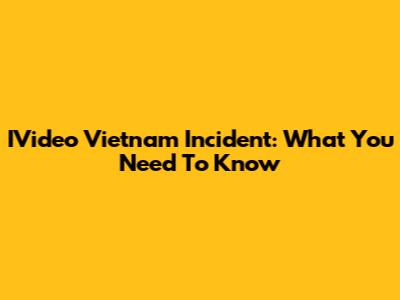 IVideo Vietnam Incident: What You Need To Know