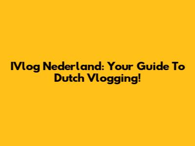 IVlog Nederland: Your Guide To Dutch Vlogging!