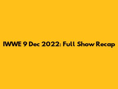IWWE 9 Dec 2022: Full Show Recap