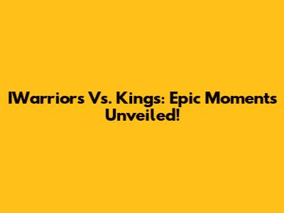 IWarriors Vs. Kings: Epic Moments Unveiled!