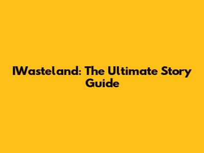 IWasteland: The Ultimate Story Guide