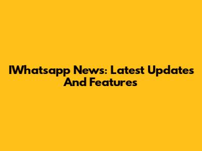 IWhatsapp News: Latest Updates And Features