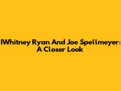 IWhitney Ryan And Joe Spellmeyer: A Closer Look