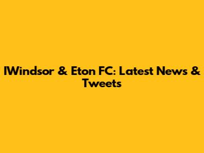 IWindsor & Eton FC: Latest News & Tweets