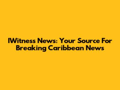 IWitness News: Your Source For Breaking Caribbean News