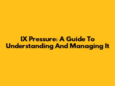 IX Pressure: A Guide To Understanding And Managing It