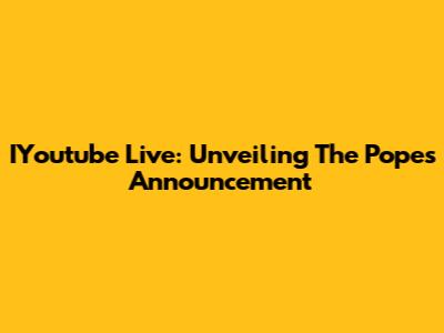 IYoutube Live: Unveiling The Pope's Announcement