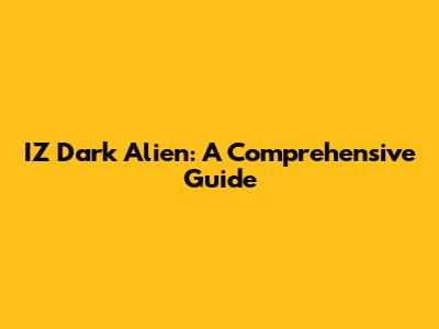 IZ Dark Alien: A Comprehensive Guide