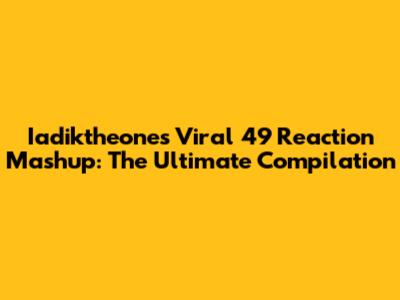 Iadiktheone's Viral 49 Reaction Mashup: The Ultimate Compilation