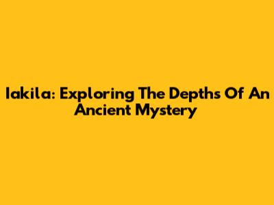 Iakila: Exploring The Depths Of An Ancient Mystery