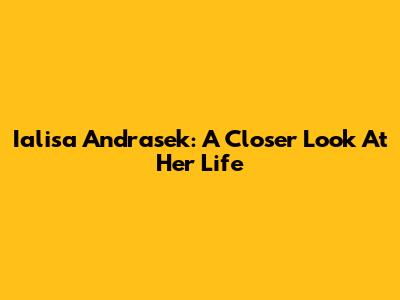 Ialisa Andrasek: A Closer Look At Her Life
