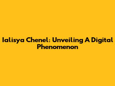 Ialisya Chenel: Unveiling A Digital Phenomenon