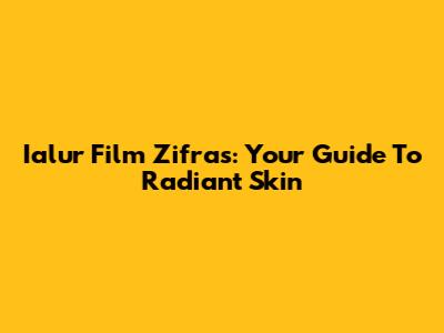 Ialur Film Zifras: Your Guide To Radiant Skin