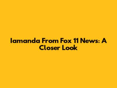Iamanda From Fox 11 News: A Closer Look