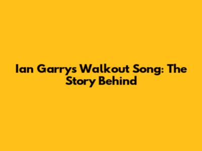Ian Garry's Walkout Song: The Story Behind 