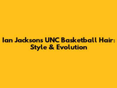 Ian Jackson's UNC Basketball Hair: Style & Evolution