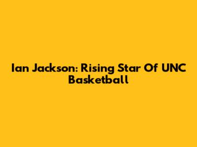 Ian Jackson: Rising Star Of UNC Basketball