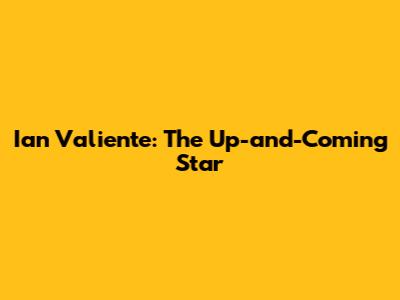Ian Valiente: The Up-and-Coming Star