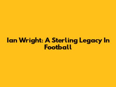 Ian Wright: A Sterling Legacy In Football