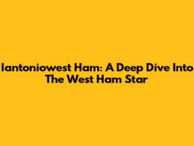 Iantoniowest Ham: A Deep Dive Into The West Ham Star