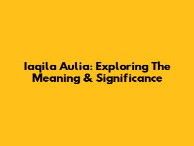 Iaqila Aulia: Exploring The Meaning & Significance