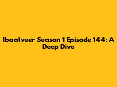 Ibaalveer Season 1 Episode 144: A Deep Dive