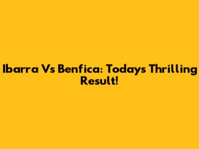 Ibarra Vs Benfica: Today's Thrilling Result!