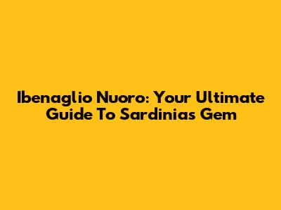 Ibenaglio Nuoro: Your Ultimate Guide To Sardinia's Gem