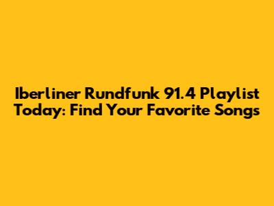 Iberliner Rundfunk 91.4 Playlist Today: Find Your Favorite Songs