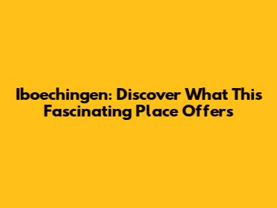 Iboechingen: Discover What This Fascinating Place Offers