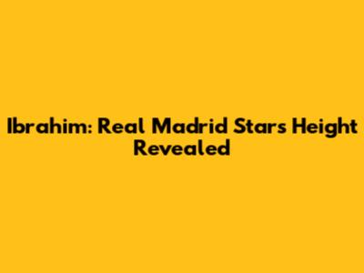 Ibrahim: Real Madrid Star's Height Revealed