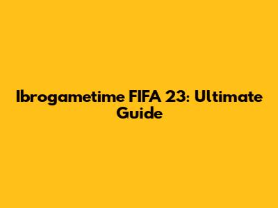 Ibrogametime FIFA 23: Ultimate Guide