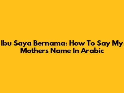 Ibu Saya Bernama: How To Say My Mother's Name In Arabic