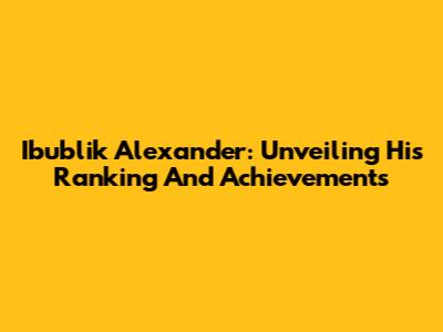 Ibublik Alexander: Unveiling His Ranking And Achievements