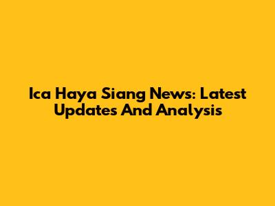 Ica Haya Siang News: Latest Updates And Analysis