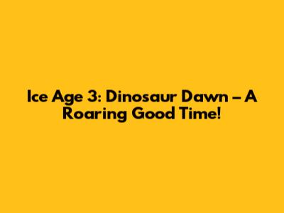 Ice Age 3: Dinosaur Dawn – A Roaring Good Time!