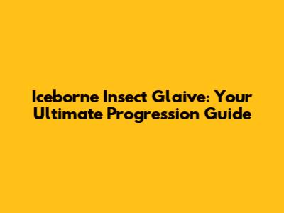 Iceborne Insect Glaive: Your Ultimate Progression Guide