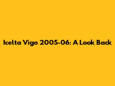 Icelta Vigo 2005-06: A Look Back