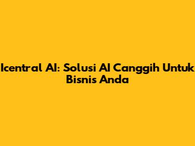 Icentral AI: Solusi AI Canggih Untuk Bisnis Anda