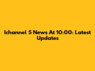 Ichannel 5 News At 10:00: Latest Updates