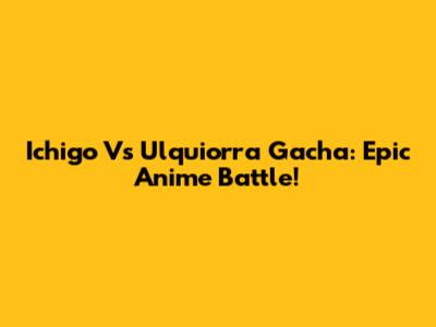 Ichigo Vs Ulquiorra Gacha: Epic Anime Battle!