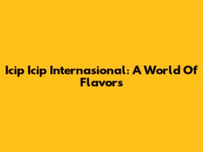 Icip Icip Internasional: A World Of Flavors