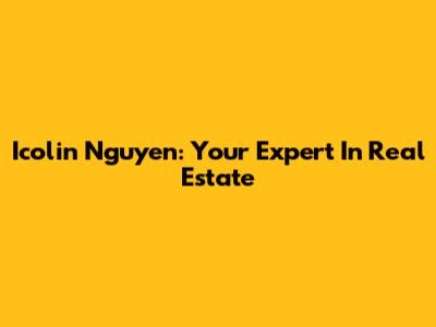 Icolin Nguyen: Your Expert In Real Estate