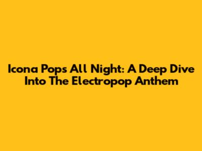 Icona Pop's 'All Night': A Deep Dive Into The Electropop Anthem