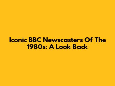 Iconic BBC Newscasters Of The 1980s: A Look Back