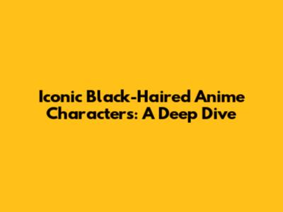 Iconic Black-Haired Anime Characters: A Deep Dive