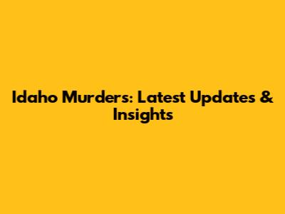 Idaho Murders: Latest Updates & Insights